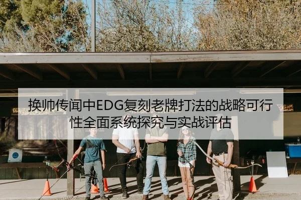换帅传闻中EDG复刻老牌打法的战略可行性全面系统探究与实战评估