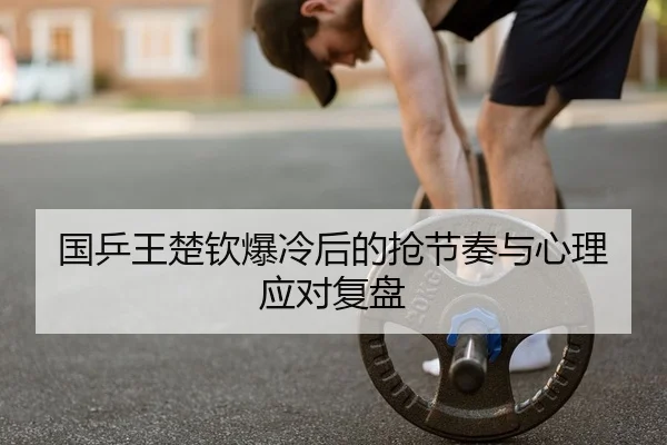 国乒王楚钦爆冷后的抢节奏与心理应对复盘